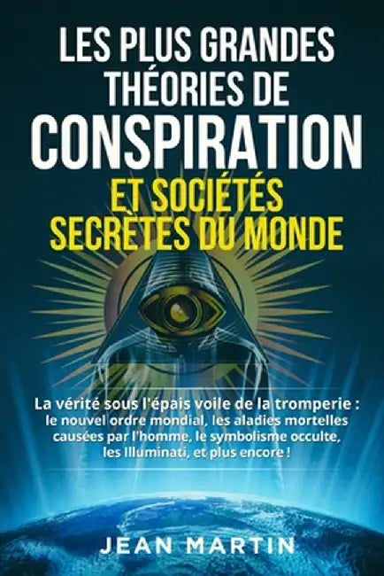 Les Plus Grandes Théories de Conspiration Et Sociétés Secrètes Du Monde: La vérité sous l'épais voile de la tromperie: le nouvel ordre mondial, les ma by Jean Martin