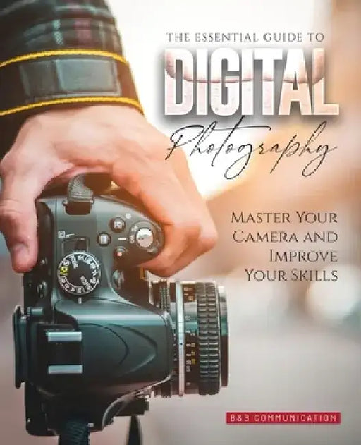 The Essential Guide to Digital Photography: Master Your Camera and Improve Your Skills by B&b Communication