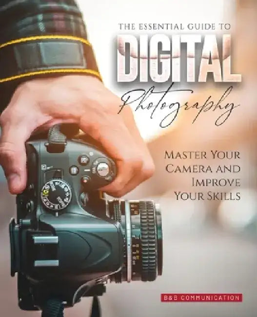 The Essential Guide to Digital Photography: Master Your Camera and Improve Your Skills by B&b Communication