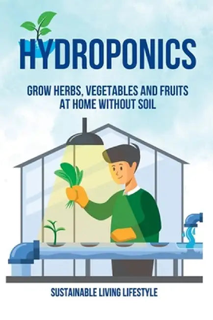 Hydroponics: Grow Herbs, Vegetables and Fruits at Home Without Soil by Sustainable Living Lifestyle