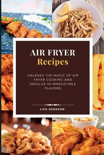 AIR FRYER Recipes: Unleash the Magic of Air Fryer Cooking and Indulge in Irresistible Flavors by Lisa Johnson