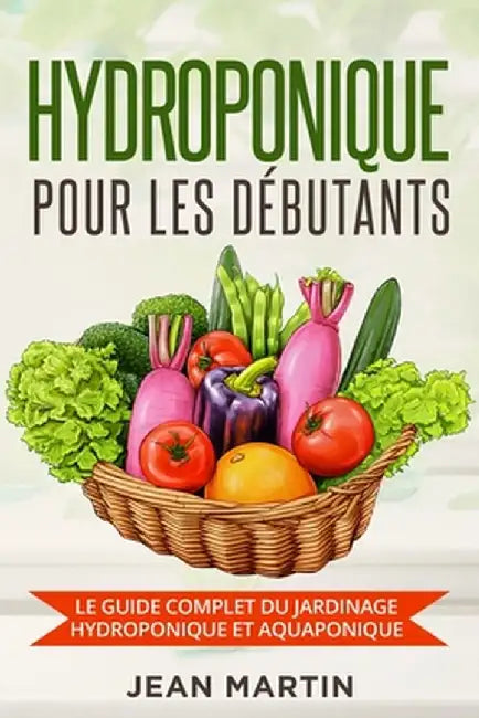 Hydroponique pour les débutants: Le guide complet du jardinage hydroponique et aquaponique by Jean Martin