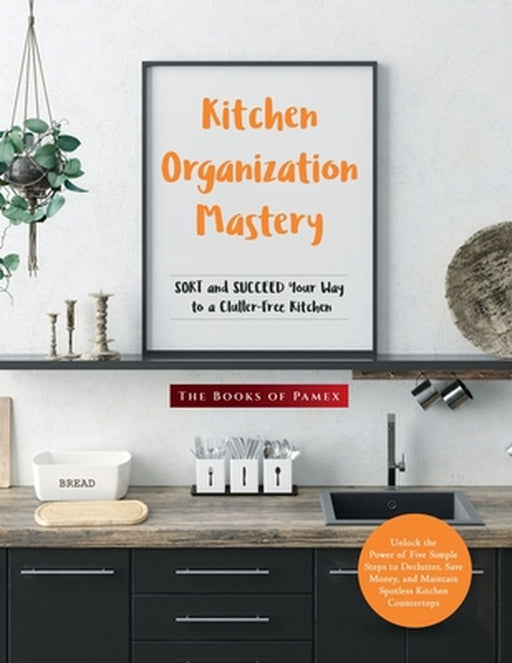 Kitchen Organization Mastery: SORT and SUCCEED Your Way to a Clutter-Free Kitchen by The Books of Pamex