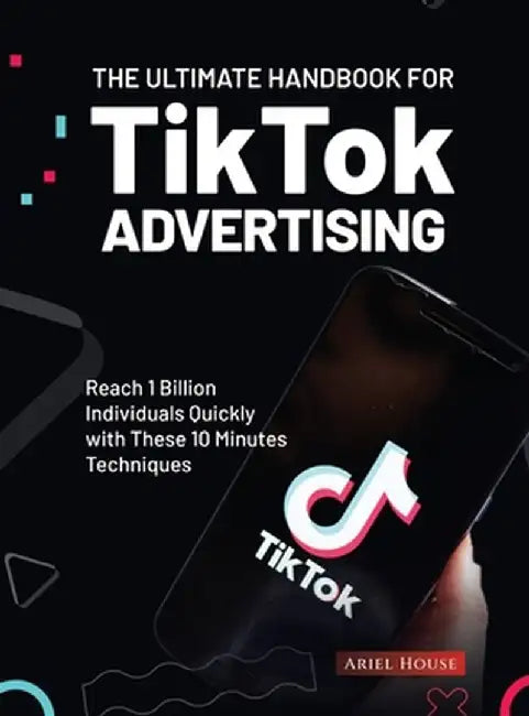 The Ultimate Handbook for TikTok Advertising: Reach 1 Billion Individuals Quickly with These 10 Minutes Techniques by Ariel House