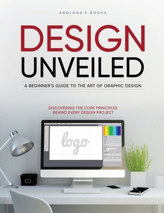 Design Unveiled: Discovering the Core Principles Behind Every Design Project by Anglona's Books