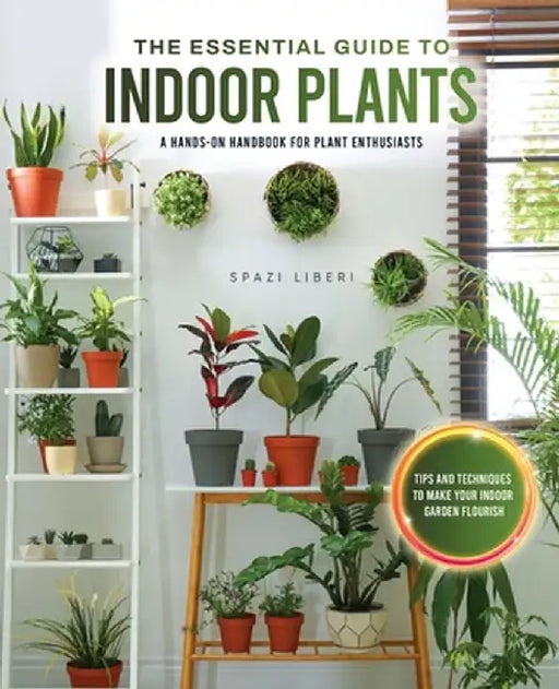 The Essential Guide to Indoor Plants: Tips and Techniques to Make Your Indoor Garden Flourish by Spazi Liberi
