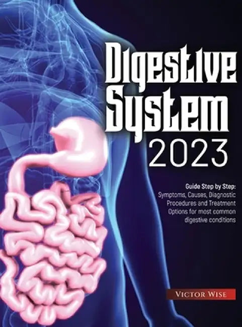 Digestive System 2023: Step by Step Guide: Symptoms, Causes, Diagnostic Procedures and Treatment Options for most common digestive conditions by Victor Wise