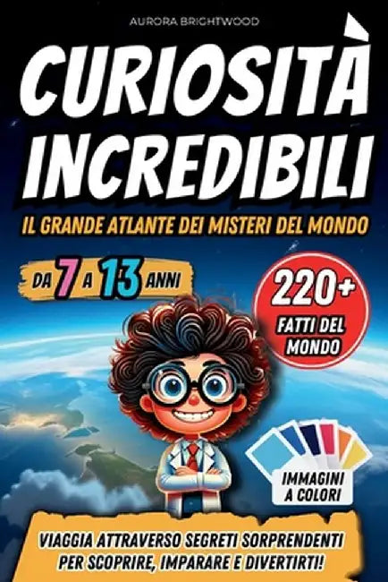 Curiosità Incredibili - Il Grande Atlante dei Misteri del Mondo: Viaggia Attraverso Segreti Sorprendenti per Scoprire, Imparare e Divertirti! by Aurora Brightwood