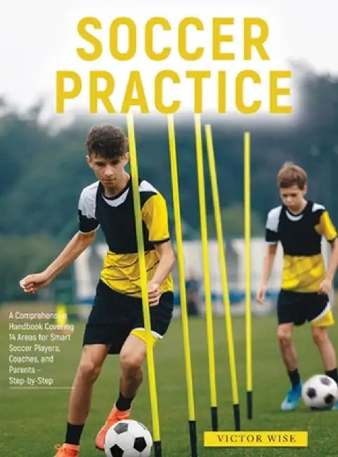 Soccer Practice: : A Comprehensive Handbook Covering 14 Areas for Smart Soccer Players, Coaches, and Parents - Step-by-Step by Victor Wise