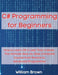 C# Programming for Beginners: How to Learn C# in Less Than a Week. The Ultimate Step-by-Step Complete Course from Novice to Advanced Programmer by William Brown