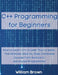 C++ Programming for Beginners: How to Learn C++ in Less Than a Week. The Ultimate Step-by-Step Complete Course from Novice to Advanced Programmer by William Brown