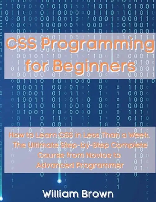 CSS Programming for Beginners: How to Learn CSS in Less Than a Week. The Ultimate Step-by-Step Complete Course from Novice to Advanced Programmer by William Brown