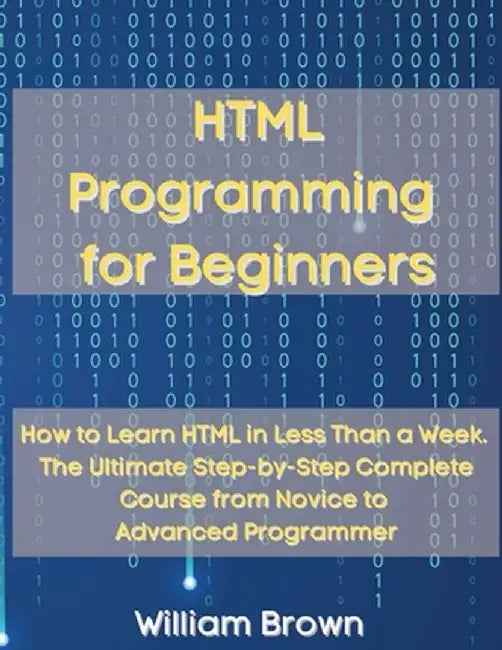 HTML Programming for Beginners: How to Learn HTML in Less Than a Week. The Ultimate Step-by-Step Complete Course from Novice to Advanced Programmer by William Brown