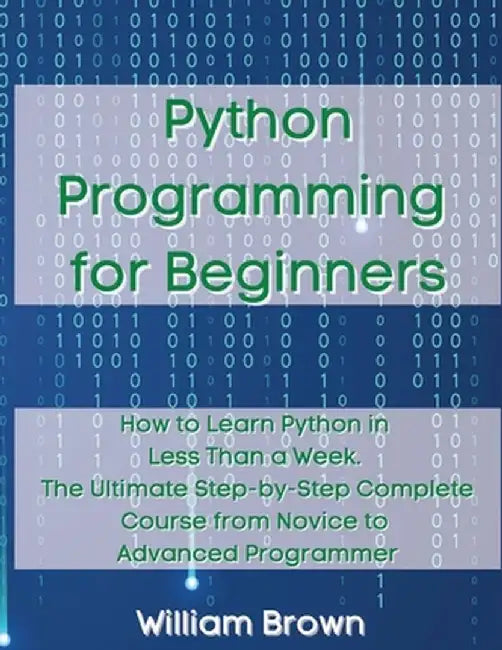 Python Programming for Beginners: How to Learn Python in Less Than a Week. The Ultimate Step-by-Step Complete Course from Novice to Advanced Programme by William Brown