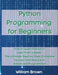 Python Programming for Beginners: How to Learn Python in Less Than a Week. The Ultimate Step-by-Step Complete Course from Novice to Advanced Programme by William Brown