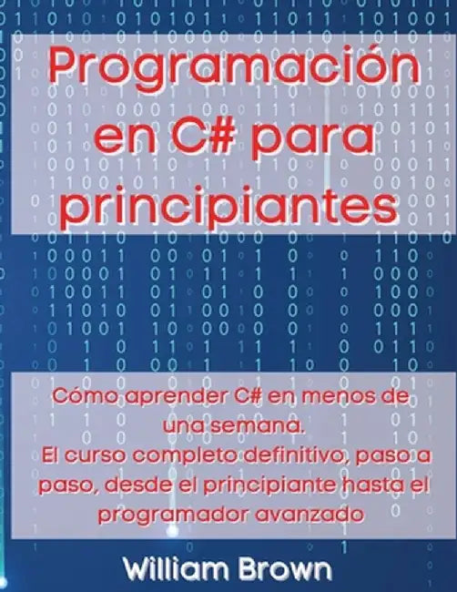 Programación en C# para principiantes: Cómo aprender C# en menos de una semana. El curso completo definitivo, paso a paso, desde el principiante hasta by William Brown