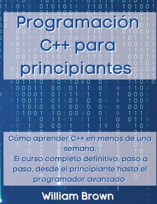 Programación C++ para principiantes: Cómo aprender C++ en menos de una semana. El curso completo definitivo, paso a paso, desde el principiante hasta by William Brown