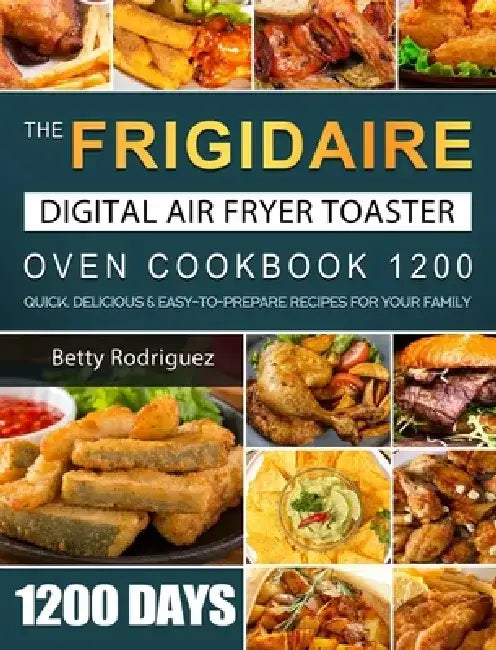 The Frigidaire Digital Air Fryer Toaster Oven Cookbook 1200: 1200 Days Quick, Delicious & Easy-to-Prepare Recipes for Your Family by Betty Rodriguez