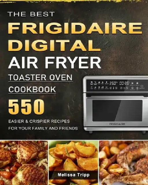The Best Frigidaire Digital Air Fryer Toaster Oven Cookbook: 550 Easier & Crispier Recipes for Your Family and Friends by Melissa Tripp