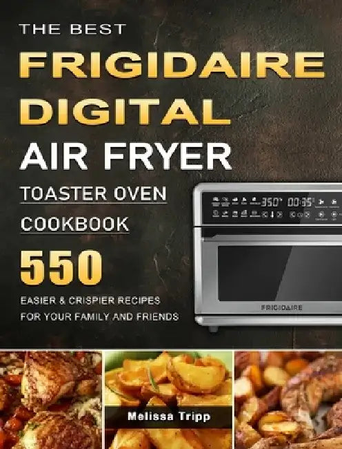 The Best Frigidaire Digital Air Fryer Toaster Oven Cookbook: 550 Easier & Crispier Recipes for Your Family and Friends by Melissa Tripp