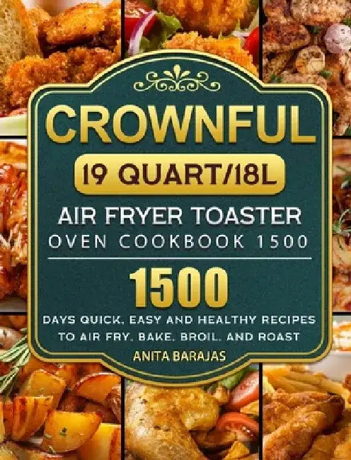 CROWNFUL19 Quart/18L Air Fryer Toaster Oven Cookbook 1500: 1500 Days Quick, Easy and Healthy Recipes to Air Fry, Bake, Broil, and Roast by Anita Barajas