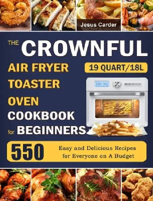 The CROWNFUL 19 Quart/18L Air Fryer Toaster Oven Cookbook for Beginners: 550 Easy and Delicious Recipes for Everyone on A Budget by Jesus Carder