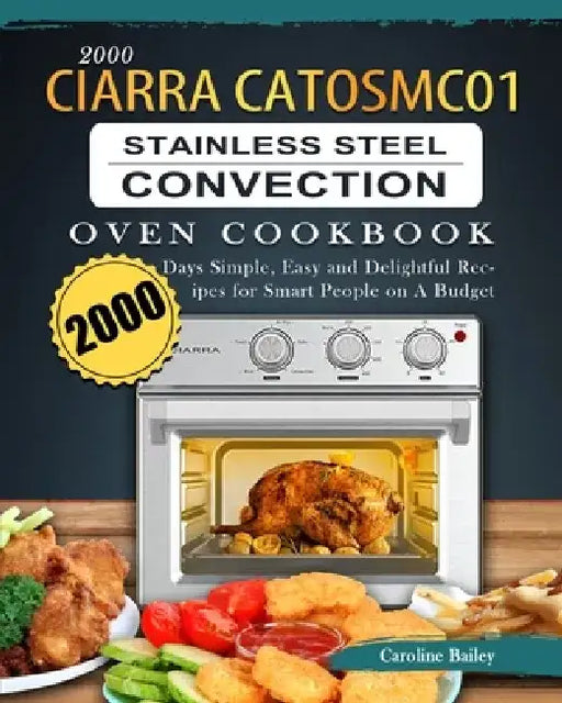 2000 CIARRA CATOSMC01 Stainless Steel Convection Oven Cookbook: 2000 Days Simple, Easy and Delightful Recipes for Smart People on A Budget by Caroline Bailey