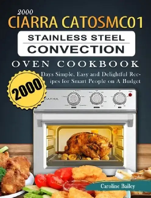 2000 CIARRA CATOSMC01 Stainless Steel Convection Oven Cookbook: 2000 Days Simple, Easy and Delightful Recipes for Smart People on A Budget by Caroline Bailey