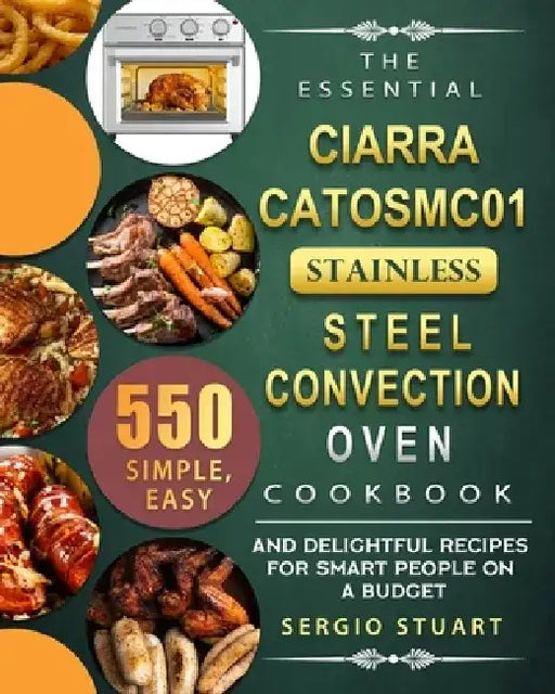 The Essential CIARRA CATOSMC01 Stainless Steel Convection Oven Cookbook: 550 Simple, Easy and Delightful Recipes for Smart People on A Budget by Sergio Stuart