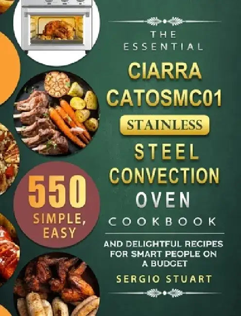 The Essential CIARRA CATOSMC01 Stainless Steel Convection Oven Cookbook: 550 Simple, Easy and Delightful Recipes for Smart People on A Budget by Sergio Stuart