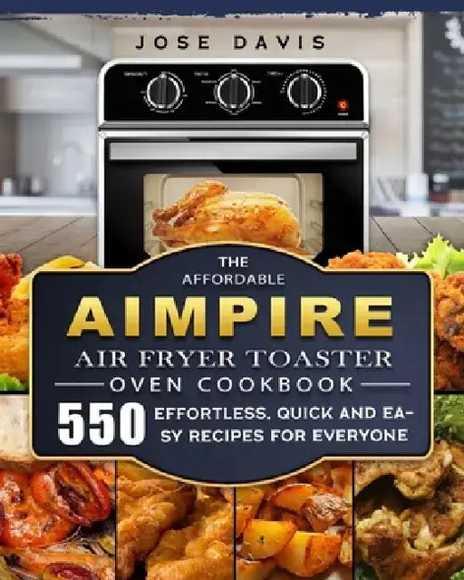 The Affordable Aimpire Air Fryer Toaster Oven Cookbook: 550 Effortless, Quick and Easy Recipes for Everyone by Jose Davis