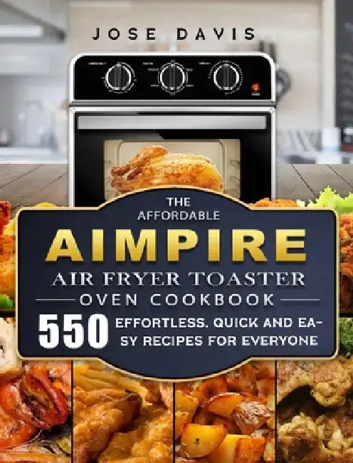 The Affordable Aimpire Air Fryer Toaster Oven Cookbook: 550 Effortless, Quick and Easy Recipes for Everyone by Jose Davis