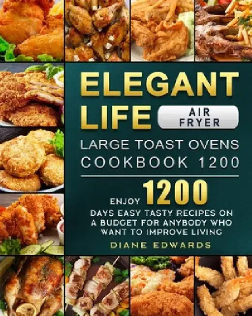 Elegant Life Air Fryer, Large Toast Ovens Cookbook 1200: Enjoy 1200 Days Easy Tasty Recipes on A Budget for Anybody Who Want to Improve Living by Diane Edwards