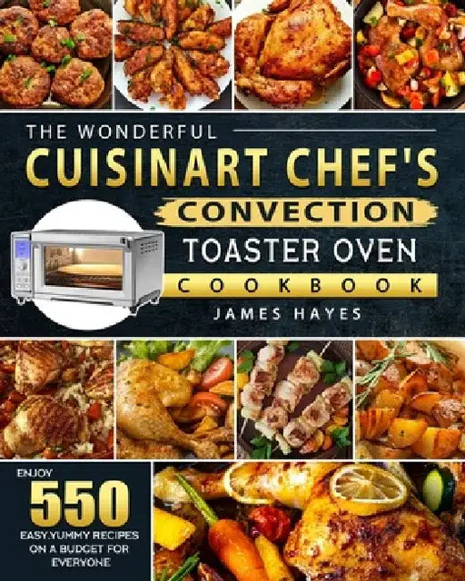 The Wonderful Cuisinart Chef's Convection Toaster Oven Cookbook: Enjoy 550 Easy, Yummy Recipes on A Budget for Everyone by James Hayes