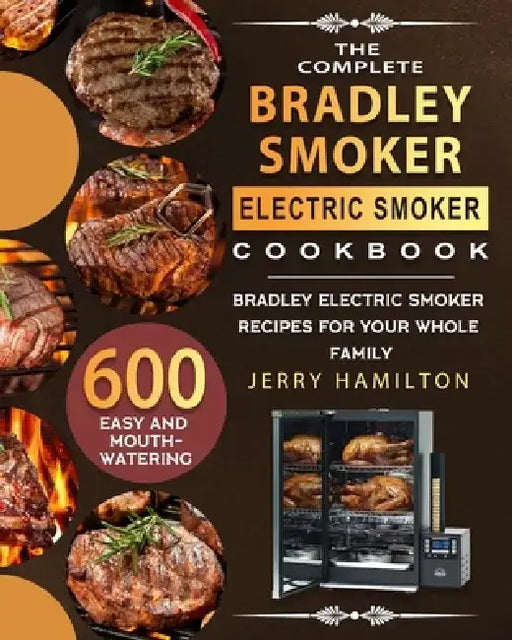 The Complete Bradley Smoker Electric Smoker Cookbook: 600 Easy and Mouthwatering Bradley Electric Smoker Recipes for Your Whole Family by Jerry Hamilton