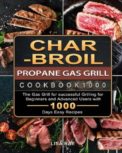 Char-Broil Propane Gas Grill Cookbook1000: The Gas Grill for successful Grilling for Beginners and Advanced Users with 1000 Days Easy Recipes by Lisa Rae