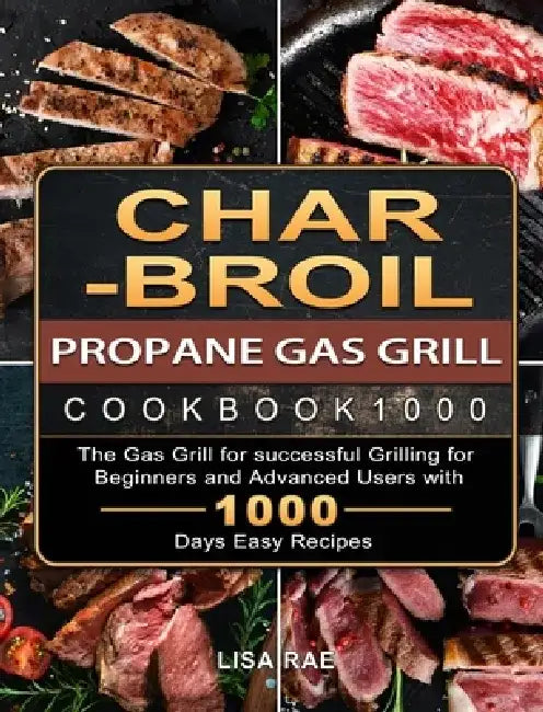Char-Broil Propane Gas Grill Cookbook1000: The Gas Grill for successful Grilling for Beginners and Advanced Users with 1000 Days Easy Recipes by Lisa Rae
