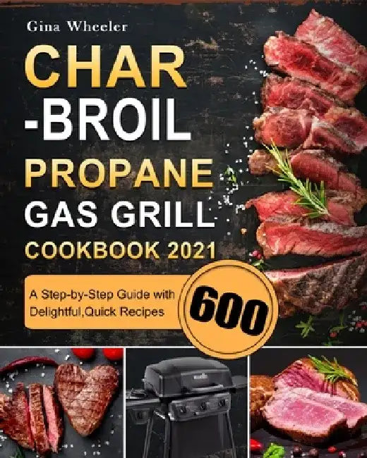 Char-Broil Propane Gas Grill Cookbook 2021: A Step-by-Step Guide with 600 Delightful, Quick Recipes by Gina Wheeler