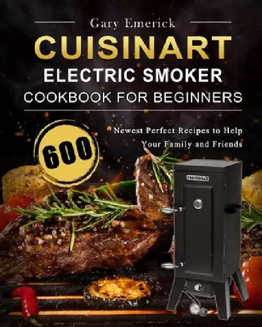 CUISINART Electric Smoker Cookbook for Beginners: 600 Newest Perfect Recipes to Help Your Family and Friends by Gary Emerick
