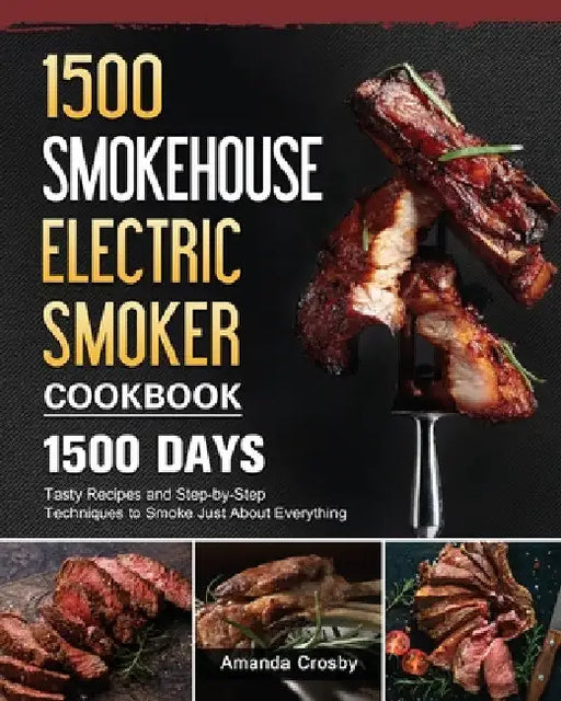 1500 Smokehouse Electric Smoker Cookbook: 1500 Days Tasty Recipes and Step-by-Step Techniques to Smoke Just About Everything by Amanda Crosby