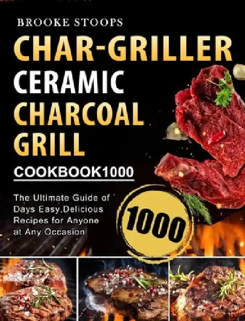 Char-Griller Ceramic Charcoal Grill Cookbook 1000: The Ultimate Guide of 1000 Days Easy, Delicious Recipes for Anyone at Any Occasion by Brooke Stoops