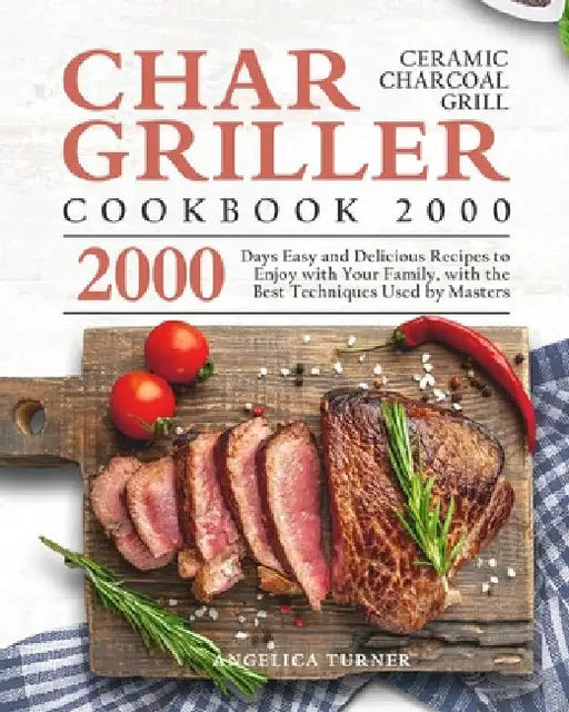 Char-Griller Ceramic Charcoal Grill Cookbook 2000: 2000 Days Easy and Delicious Recipes to Enjoy with Your Family, with the Best Techniques Used by Ma by Angelica Turner