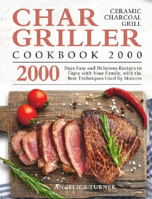 Char-Griller Ceramic Charcoal Grill Cookbook 2000: 2000 Days Easy and Delicious Recipes to Enjoy with Your Family, with the Best Techniques Used by Ma by Angelica Turner