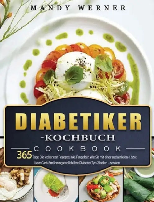 Diabetiker-Kochbuch: 365 Tage Die leckersten Rezepte, inkl. Ratgeber: Wie Sie mit einer zuckerfreien-/ bzw. Low-Carb-Ernährung endlich Ihre Diabetes T by Mandy Werner