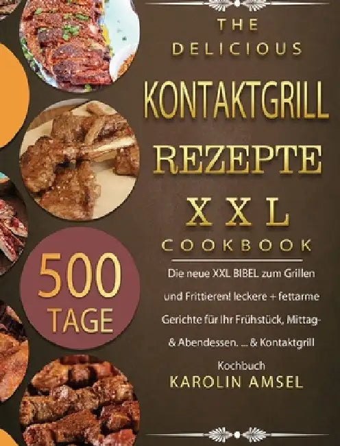 Kontaktgrill Rezepte XXL: 500 Tage Die neue XXL BIBEL zum Grillen und Frittieren! leckere + fettarme Gerichte für Ihr Frühstück, Mittag- & Abendessen. by Karolin Amsel