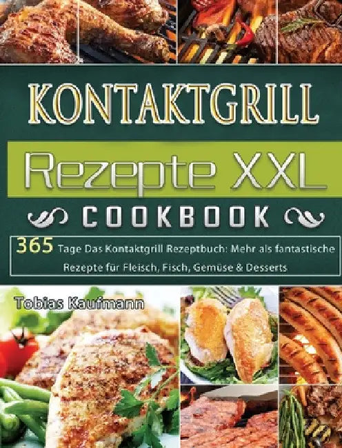 Kontaktgrill Rezepte XXL: 365 Tage Das Kontaktgrill Rezeptbuch: Mehr als fantastische Rezepte für Fleisch, Fisch, Gemüse & Desserts by Tobias Kaufmann