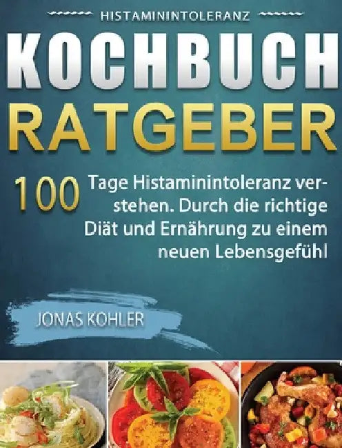 Histaminintoleranz Kochbuch/Ratgeber: 100 Tage Histaminintoleranz verstehen. Durch die richtige Diät und Ernährung zu einem neuen Lebensgefühl by Jonas Kohler