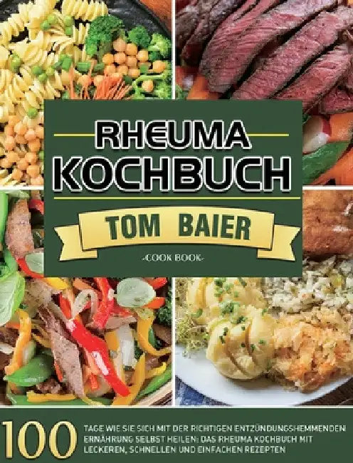 Rheuma Kochbuch: 100 Tage Wie Sie sich mit der richtigen entzündungshemmenden Ernährung selbst heilen: Das Rheuma Kochbuch mit leckeren, schnellen und by Tom Baier