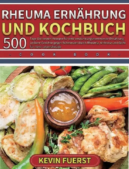 Rheuma Ernährung und Kochbuch: 500 Tage Die besten Rezepte für eine entzündungshemmende Ernährung. Leckere Gerichte gegen Schmerzen durch Rheuma, Arth by Kevin Fuerst