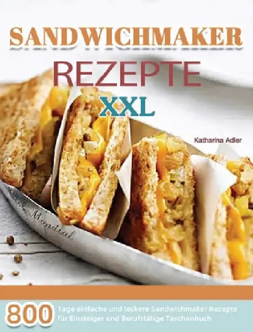 Sandwichmaker Rezepte XXL: 800 Tage einfache und leckere Sandwichmaker Rezepte für Einsteiger und Berufstätige Taschenbuch by Katharina Adler